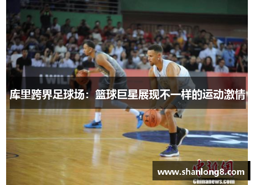 库里跨界足球场:篮球巨星展现不一样的运动激情 库里跨界足球场:篮球巨星展现不一样的运动激情