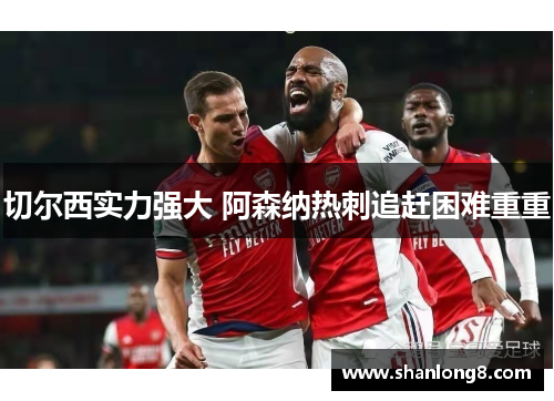 切尔西实力强大 阿森纳热刺追赶困难重重 切尔西实力强大 阿森纳热刺追赶困难重重