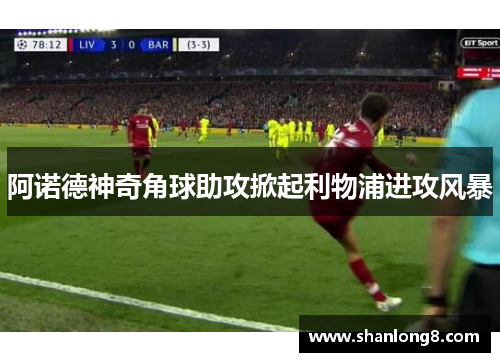阿诺德神奇角球助攻掀起利物浦进攻风暴 阿诺德神奇角球助攻掀起利物浦进攻风暴