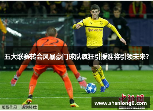 五大联赛转会风暴豪门球队疯狂引援谁将引领未来？