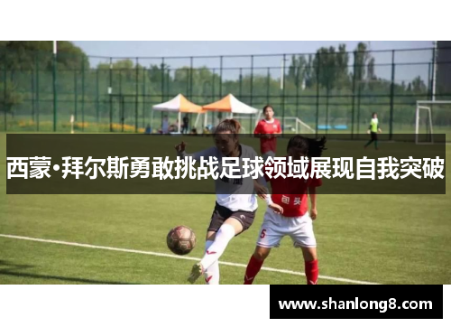 西蒙·拜尔斯勇敢挑战足球领域展现自我突破 西蒙·拜尔斯勇敢挑战足球领域展现自我突破