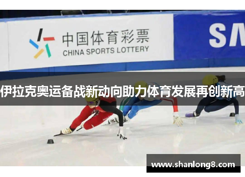 伊拉克奥运备战新动向助力体育发展再创新高