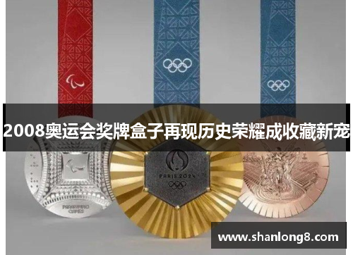 2008奥运会奖牌盒子再现历史荣耀成收藏新宠 2008奥运会奖牌盒子再现历史荣耀成收藏新宠
