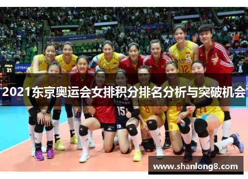 2021东京奥运会女排积分排名分析与突破机会 2021东京奥运会女排积分排名分析与突破机会