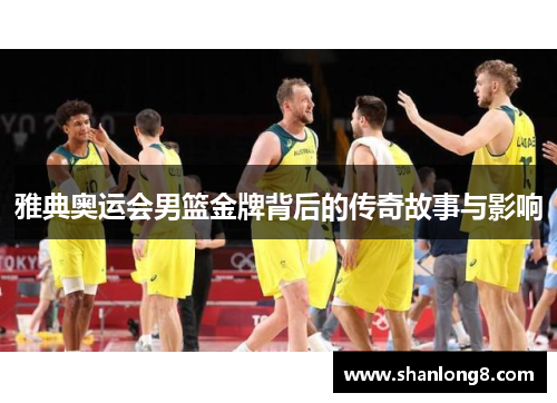 雅典奥运会男篮金牌背后的传奇故事与影响